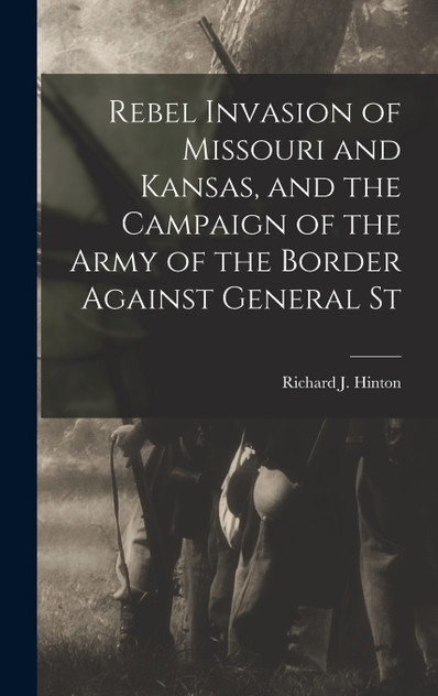 Rebel Invasion of Missouri and Kansas, and the Campaign of the Army of the Border Against General St Rebel Invasion of Missouri and Kansas, and the Campaign of the Army of the Border Against General St