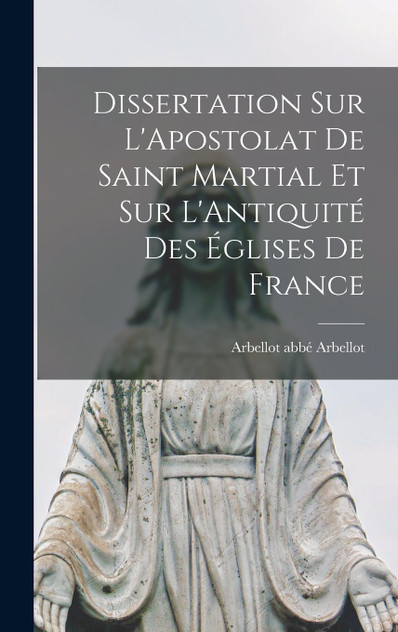 Dissertation sur L'Apostolat de Saint Martial et sur L'Antiquité des Églises de France Dissertation sur L'Apostolat de Saint Martial et sur L'Antiquité des Églises de France