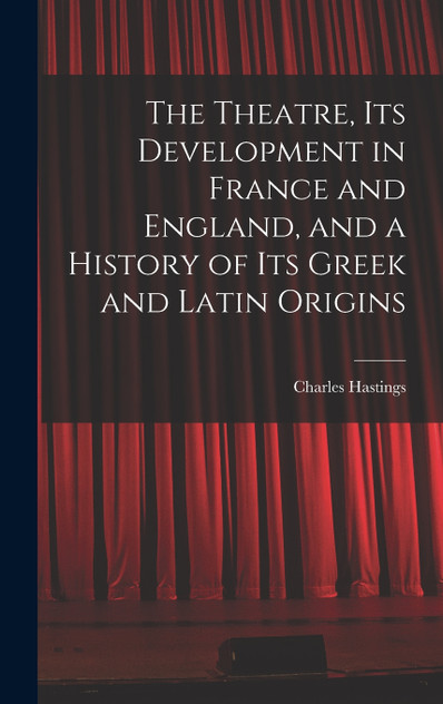 The Theatre, its Development in France and England, and a History of its Greek and Latin Origins