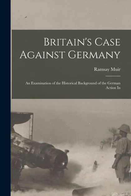 Britain's Case Against Germany; an Examination of the Historical Background of the German Action In Britain's Case Against Germany; an Examination of the Historical Background of the German Action In