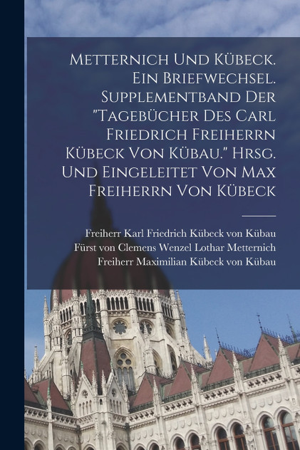 Metternich und Kübeck. Ein Briefwechsel. Supplementband der "Tagebücher des Carl Friedrich Freiherrn Kübeck von Kübau." Hrsg. und eingeleitet von Max Freiherrn von Kübeck