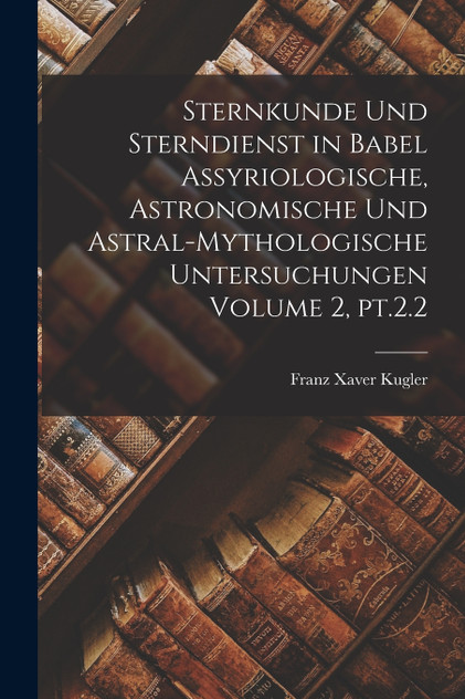 Sternkunde und Sterndienst in Babel assyriologische, astronomische und astral-mythologische Untersuchungen Volume 2, pt.2.2
