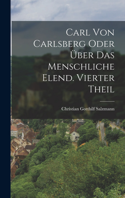 Carl von Carlsberg oder über das menschliche Elend. Vierter Theil Carl von Carlsberg oder über das menschliche Elend. Vierter Theil