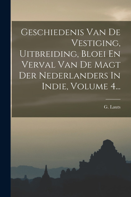 Geschiedenis Van De Vestiging, Uitbreiding, Bloei En Verval Van De Magt Der Nederlanders In Indie, Volume 4... Geschiedenis Van De Vestiging, Uitbreiding, Bloei En Verval Van De Magt Der Nederlanders In Indie, Volume 4...