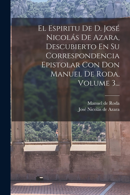 El Espiritu De D. José Nicolás De Azara, Descubierto En Su Correspondencia Epistolar Con Don Manuel De Roda, Volume 3... El Espiritu De D. José Nicolás De Azara, Descubierto En Su Correspondencia Epistolar Con Don Manuel De Roda, Volume 3...