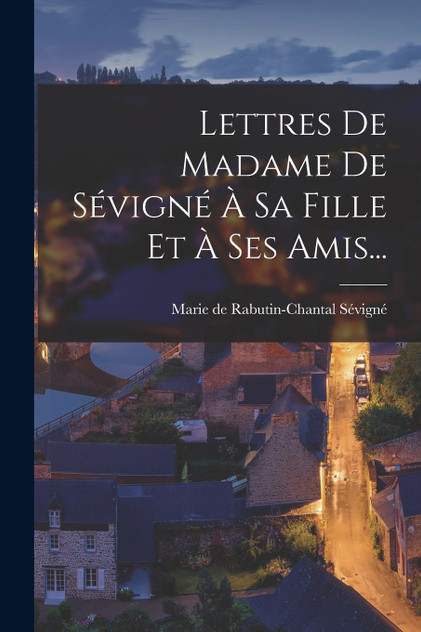 Lettres De Madame De Sévigné À Sa Fille Et À Ses Amis... Lettres De Madame De Sévigné À Sa Fille Et À Ses Amis...