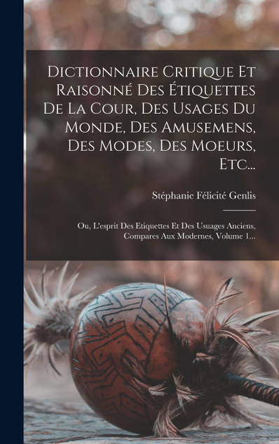 Dictionnaire Critique Et Raisonné Des Étiquettes De La Cour, Des Usages Du Monde, Des Amusemens, Des Modes, Des Moeurs, Etc... Dictionnaire Critique Et Raisonné Des Étiquettes De La Cour, Des Usages Du Monde, Des Amusemens, Des Modes, Des Moeurs, Etc...