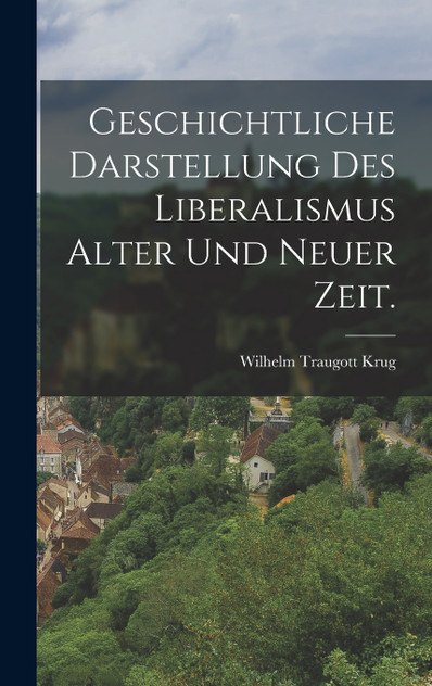 Geschichtliche Darstellung des Liberalismus alter und neuer Zeit. Geschichtliche Darstellung des Liberalismus alter und neuer Zeit.