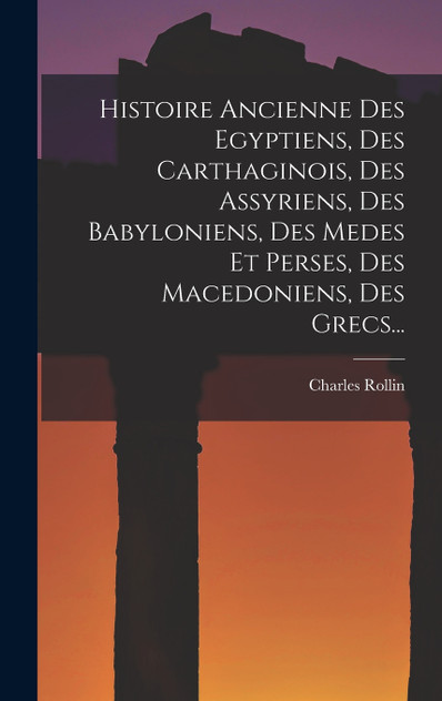 Histoire Ancienne Des Egyptiens, Des Carthaginois, Des Assyriens, Des Babyloniens, Des Medes Et Perses, Des Macedoniens, Des Grecs... Histoire Ancienne Des Egyptiens, Des Carthaginois, Des Assyriens, Des Babyloniens, Des Medes Et Perses, Des Macedoniens, Des Grecs...