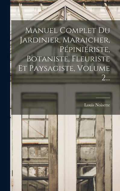 Manuel Complet Du Jardinier, Maraicher, Pépiniériste, Botaniste, Fleuriste Et Paysagiste, Volume 2... Manuel Complet Du Jardinier, Maraicher, Pépiniériste, Botaniste, Fleuriste Et Paysagiste, Volume 2...