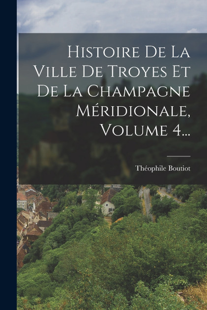 Histoire De La Ville De Troyes Et De La Champagne Méridionale, Volume 4... Histoire De La Ville De Troyes Et De La Champagne Méridionale, Volume 4...