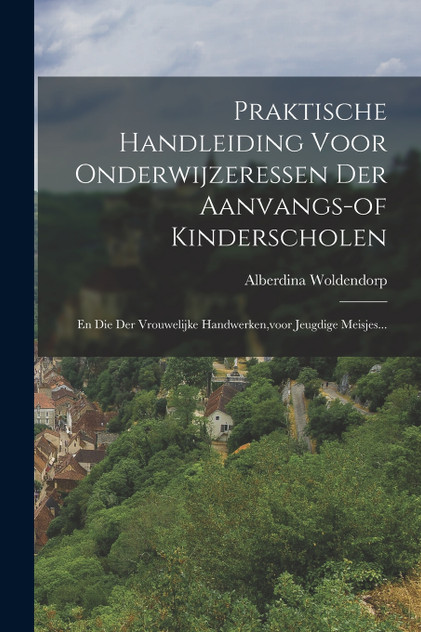 Praktische Handleiding Voor Onderwijzeressen Der Aanvangs-of Kinderscholen Praktische Handleiding Voor Onderwijzeressen Der Aanvangs-of Kinderscholen