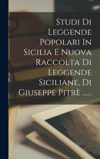 Studi Di Leggende Popolari In Sicilia E Nuova Raccolta Di Leggende Siciliane, Di Giuseppe Pitrè ......