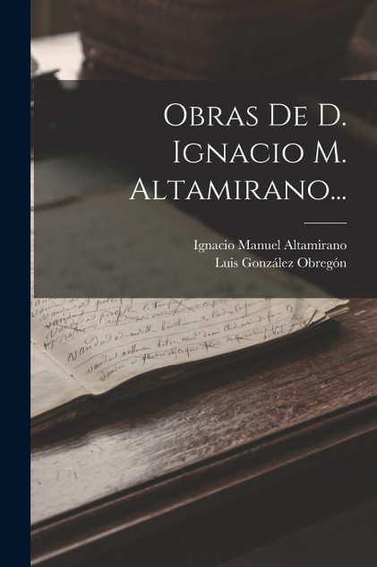 Obras De D. Ignacio M. Altamirano... Obras De D. Ignacio M. Altamirano...