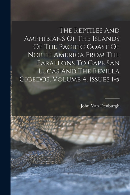 The Reptiles And Amphibians Of The Islands Of The Pacific Coast Of North America From The Farallons To Cape San Lucas And The Revilla Gigedos, Volume 4, Issues 1-5