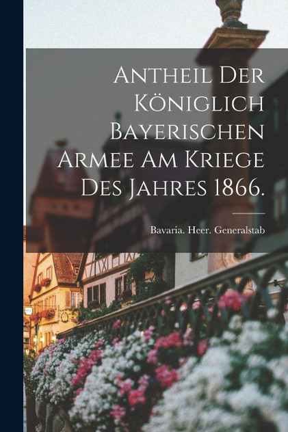 Antheil der königlich bayerischen Armee am Kriege des Jahres 1866. Antheil der königlich bayerischen Armee am Kriege des Jahres 1866.
