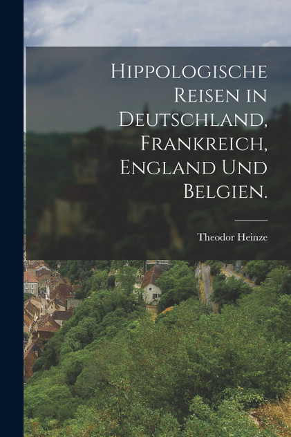 Hippologische Reisen in Deutschland, Frankreich, England und Belgien. Hippologische Reisen in Deutschland, Frankreich, England und Belgien.