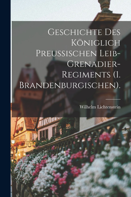 Geschichte des königlich preußischen Leib-Grenadier-Regiments (1. Brandenburgischen). Geschichte des königlich preußischen Leib-Grenadier-Regiments (1. Brandenburgischen).