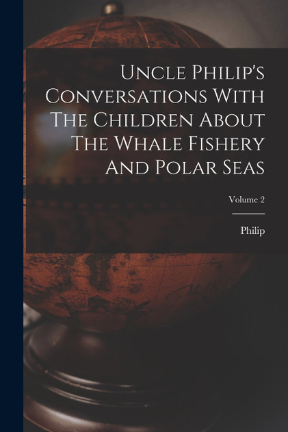 Uncle Philip's Conversations With The Children About The Whale Fishery And Polar Seas; Volume 2 Uncle Philip's Conversations With The Children About The Whale Fishery And Polar Seas; Volume 2