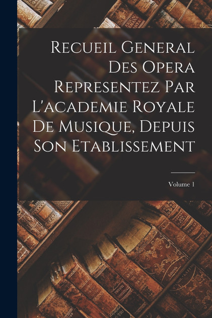 Recueil General Des Opera Representez Par L'academie Royale De Musique, Depuis Son Etablissement; Volume 1
