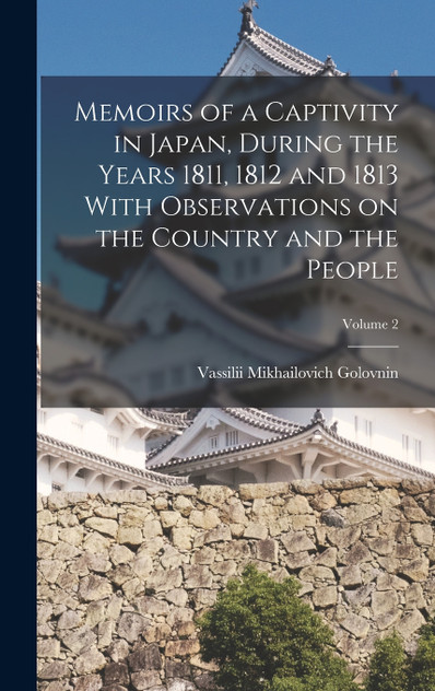Memoirs of a Captivity in Japan, During the Years 1811, 1812 and 1813 With Observations on the Country and the People; Volume 2 Memoirs of a Captivity in Japan, During the Years 1811, 1812 and 1813 With Observations on the Country and the People; Volume 2