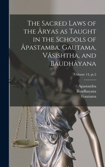 The Sacred Laws of the Âryas as Taught in the Schools of Âpastamba, Gautama, Vâsishtha, and Baudhâyana; Volume 14, pt.2 The Sacred Laws of the Âryas as Taught in the Schools of Âpastamba, Gautama, Vâsishtha, and Baudhâyana; Volume 14, pt.2
