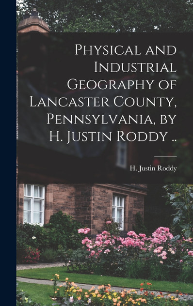 Physical and Industrial Geography of Lancaster County, Pennsylvania, by H. Justin Roddy .. Physical and Industrial Geography of Lancaster County, Pennsylvania, by H. Justin Roddy ..