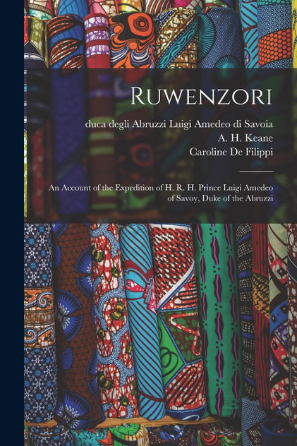 Ruwenzori; an Account of the Expedition of H. R. H. Prince Luigi Amedeo of Savoy, Duke of the Abruzzi Ruwenzori; an Account of the Expedition of H. R. H. Prince Luigi Amedeo of Savoy, Duke of the Abruzzi