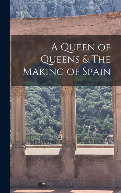 A Queen of Queens & The Making of Spain A Queen of Queens & The Making of Spain