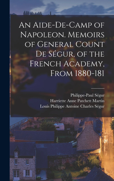 An Aide-de-camp of Napoleon. Memoirs of General Count de Ségur, of the French Academy, From 1880-181 An Aide-de-camp of Napoleon. Memoirs of General Count de Ségur, of the French Academy, From 1880-181