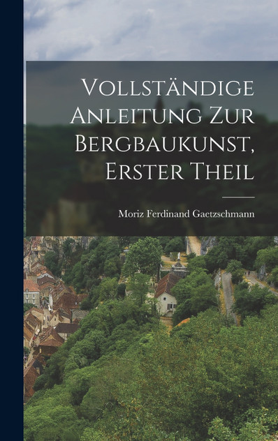 Vollständige Anleitung zur Bergbaukunst, Erster Theil Vollständige Anleitung zur Bergbaukunst, Erster Theil