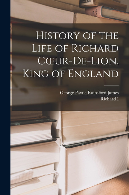 History of the Life of Richard Cœur-De-Lion, King of England History of the Life of Richard Cœur-De-Lion, King of England