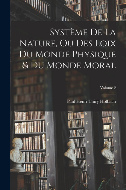 Système De La Nature, Ou Des Loix Du Monde Physique & Du Monde Moral; Volume 2 Système De La Nature, Ou Des Loix Du Monde Physique & Du Monde Moral; Volume 2