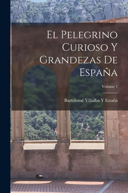 El Pelegrino Curioso Y Grandezas De España; Volume 1 El Pelegrino Curioso Y Grandezas De España; Volume 1