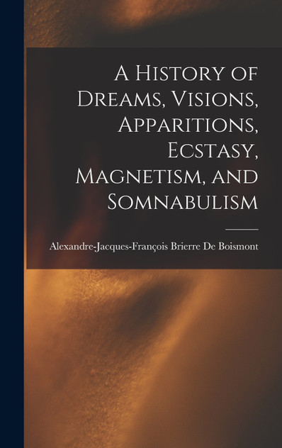 A History of Dreams, Visions, Apparitions, Ecstasy, Magnetism, and Somnabulism A History of Dreams, Visions, Apparitions, Ecstasy, Magnetism, and Somnabulism