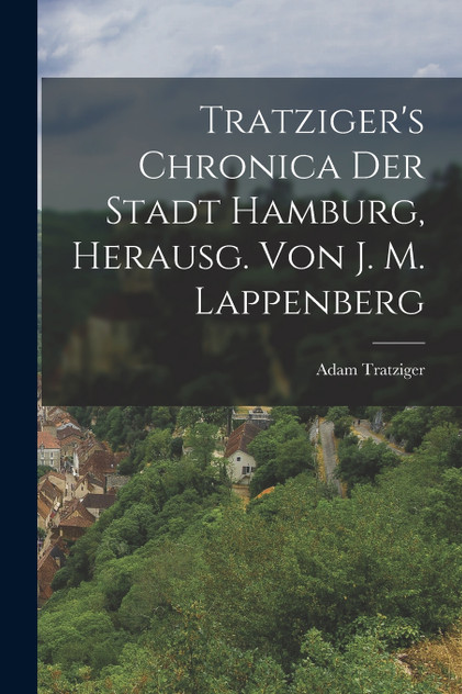 Tratziger's Chronica Der Stadt Hamburg, Herausg. Von J. M. Lappenberg