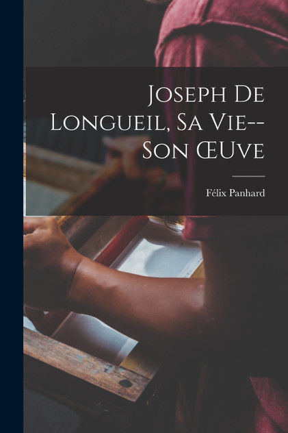 Joseph De Longueil, Sa Vie--Son Œuve Joseph De Longueil, Sa Vie--Son Œuve