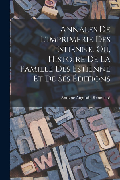 Annales De L'imprimerie Des Estienne, Ou, Histoire De La Famille Des Estienne Et De Ses Éditions Annales De L'imprimerie Des Estienne, Ou, Histoire De La Famille Des Estienne Et De Ses Éditions