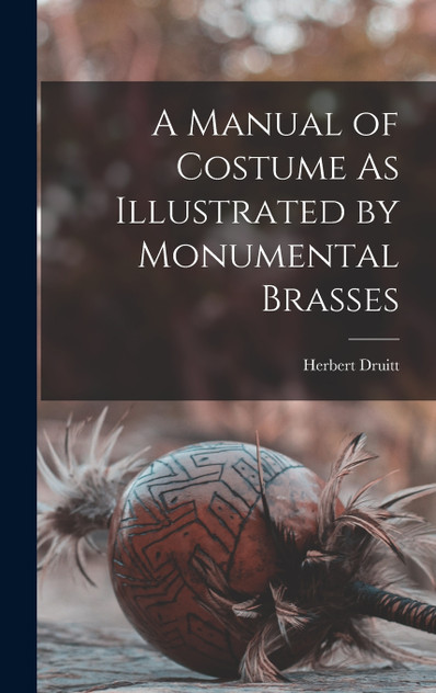 A Manual of Costume As Illustrated by Monumental Brasses A Manual of Costume As Illustrated by Monumental Brasses