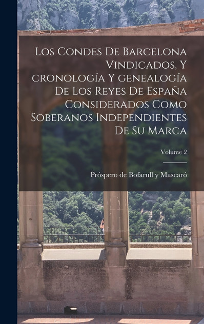 Los condes de Barcelona vindicados, y cronología y genealogía de los reyes de España considerados como soberanos independientes de su marca; Volume 2 Los condes de Barcelona vindicados, y cronología y genealogía de los reyes de España considerados como soberanos independientes de su marca; Volume 2