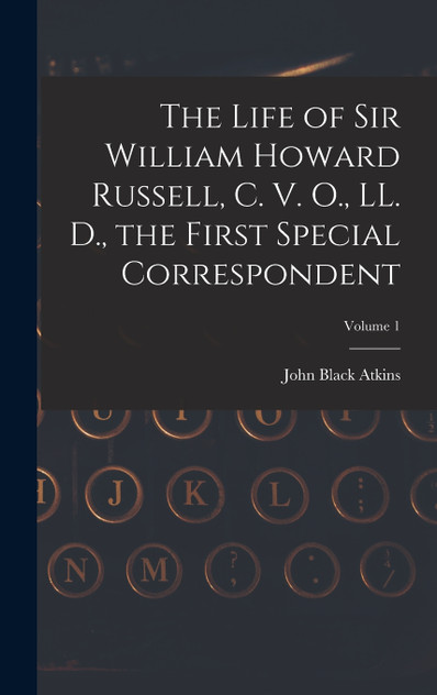 The Life of Sir William Howard Russell, C. V. O., LL. D., the First Special Correspondent; Volume 1