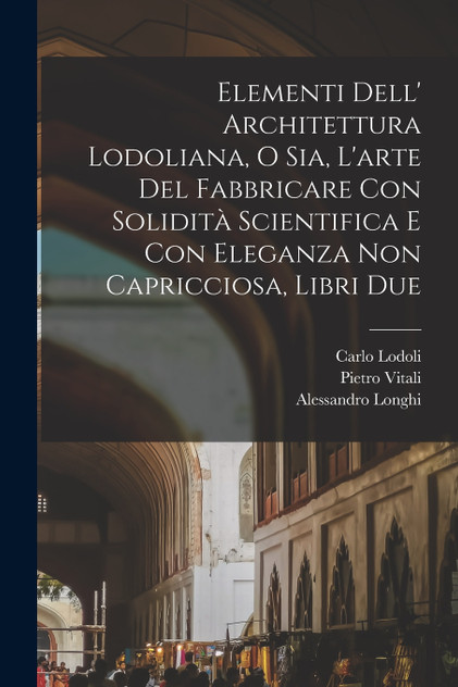 Elementi dell' architettura Lodoliana, o sia, L'arte del fabbricare con solidità scientifica e con eleganza non capricciosa, libri due
