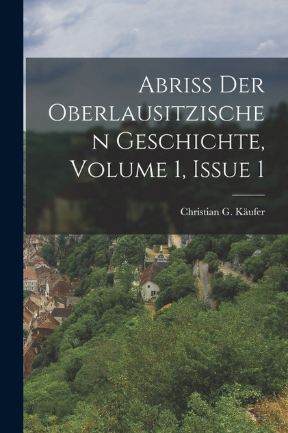Abriß Der Oberlausitzischen Geschichte, Volume 1, Issue 1 Abriß Der Oberlausitzischen Geschichte, Volume 1, Issue 1