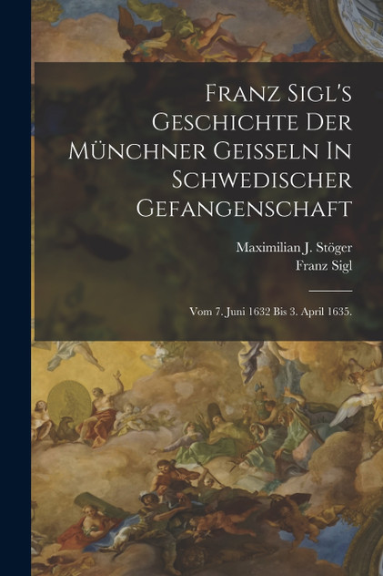 Franz Sigl's Geschichte Der Münchner Geißeln In Schwedischer Gefangenschaft Franz Sigl's Geschichte Der Münchner Geißeln In Schwedischer Gefangenschaft