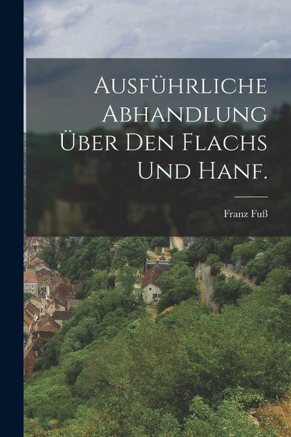 Ausführliche Abhandlung über den Flachs und Hanf. Ausführliche Abhandlung über den Flachs und Hanf.