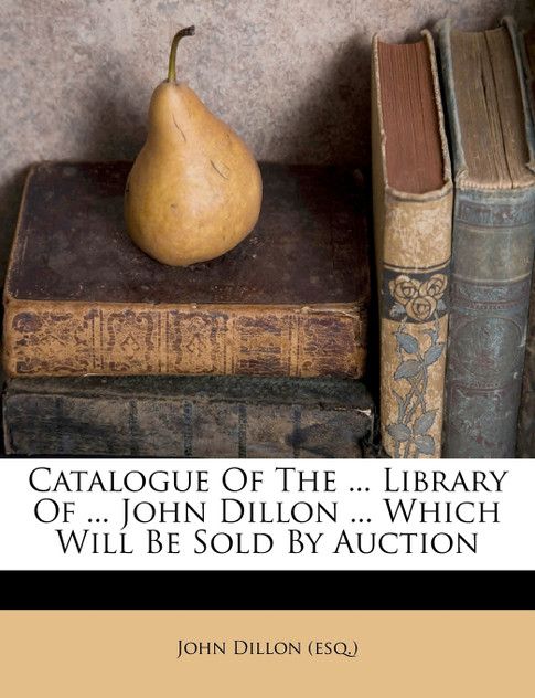 Catalogue Of The ... Library Of ... John Dillon ... Which Will Be Sold By Auction Catalogue Of The ... Library Of ... John Dillon ... Which Will Be Sold By Auction