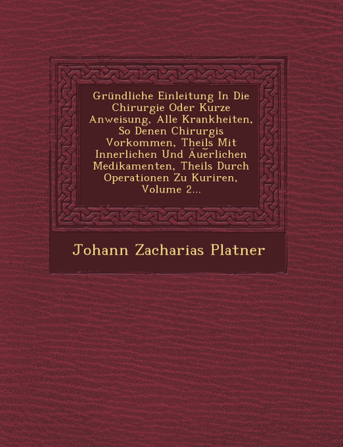 Gründliche Einleitung In Die Chirurgie Oder Kurze Anweisung, Alle Krankheiten, So Denen Chirurgis Vorkommen, Theils Mit Innerlichen Und Äue︣rlichen Medikamenten, Theils Durch Operationen Zu Kuriren, Volume 2...