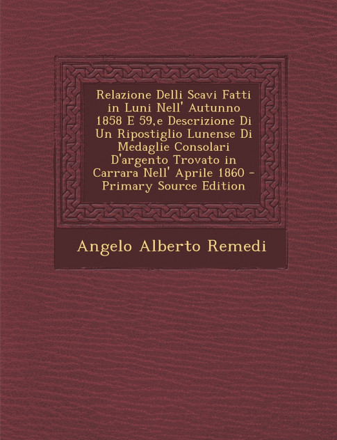 Relazione Delli Scavi Fatti in Luni Nell' Autunno 1858 E 59, E Descrizione Di Un Ripostiglio Lunense Di Medaglie Consolari D'Argento Trovato in Carrar
