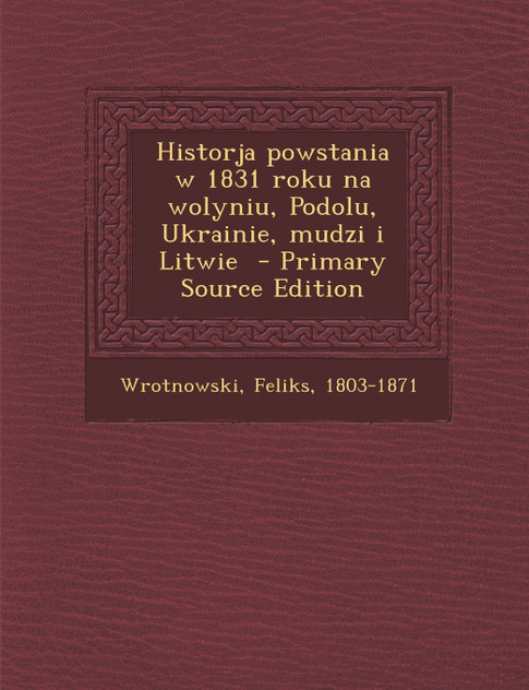 Historja Powstania W 1831 Roku Na Wolyniu, Podolu, Ukrainie, Mudzi I Litwie - Primary Source Edition Historja Powstania W 1831 Roku Na Wolyniu, Podolu, Ukrainie, Mudzi I Litwie - Primary Source Edition