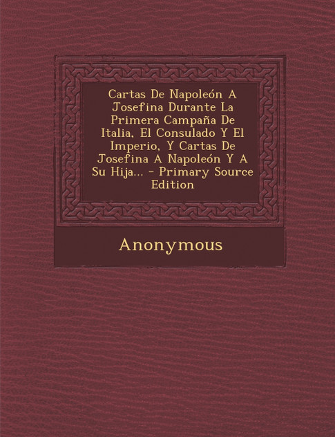 Cartas de Napoleon a Josefina Durante La Primera Campana de Italia, El Consulado y El Imperio, y Cartas de Josefina a Napoleon y a Su Hija... - Primar Cartas de Napoleon a Josefina Durante La Primera Campana de Italia, El Consulado y El Imperio, y Cartas de Josefina a Napoleon y a Su Hija... - Primar